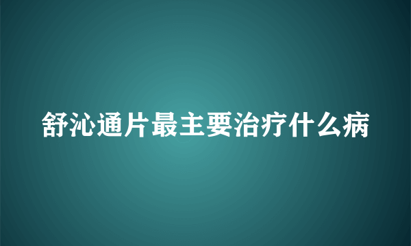 舒沁通片最主要治疗什么病
