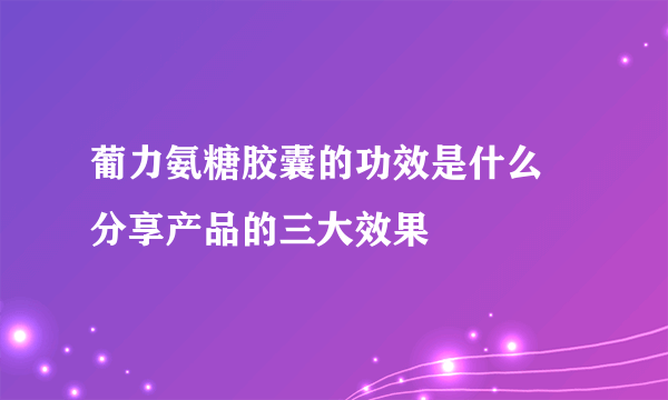 葡力氨糖胶囊的功效是什么 分享产品的三大效果