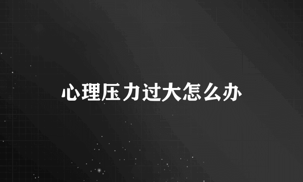 心理压力过大怎么办