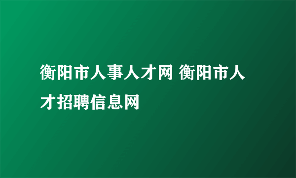 衡阳市人事人才网 衡阳市人才招聘信息网
