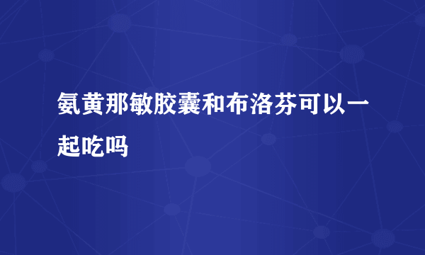 氨黄那敏胶囊和布洛芬可以一起吃吗