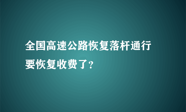 全国高速公路恢复落杆通行 要恢复收费了？