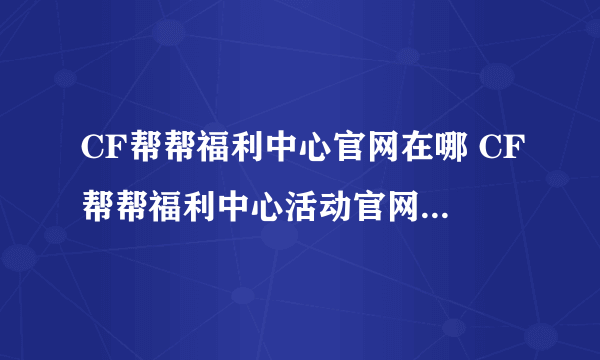 CF帮帮福利中心官网在哪 CF帮帮福利中心活动官网地址介绍一览