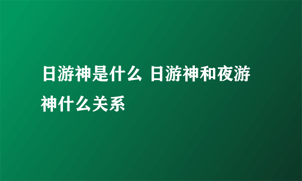 日游神是什么 日游神和夜游神什么关系