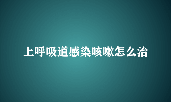 上呼吸道感染咳嗽怎么治
