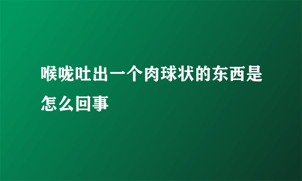 喉咙吐出一个肉球状的东西是怎么回事