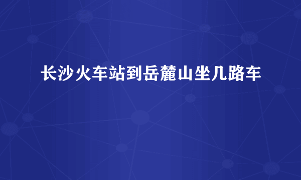 长沙火车站到岳麓山坐几路车