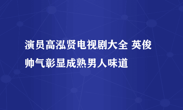 演员高泓贤电视剧大全 英俊帅气彰显成熟男人味道