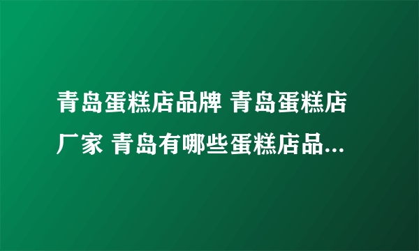 青岛蛋糕店品牌 青岛蛋糕店厂家 青岛有哪些蛋糕店品牌【品牌库】