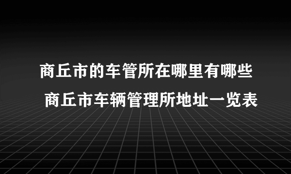 商丘市的车管所在哪里有哪些 商丘市车辆管理所地址一览表