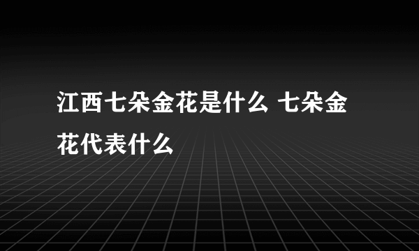 江西七朵金花是什么 七朵金花代表什么
