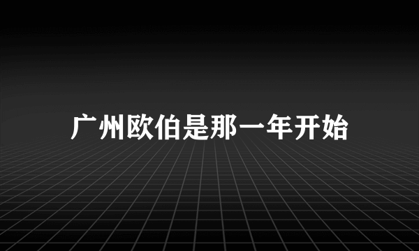 广州欧伯是那一年开始