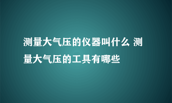 测量大气压的仪器叫什么 测量大气压的工具有哪些