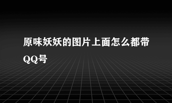 原味妖妖的图片上面怎么都带QQ号