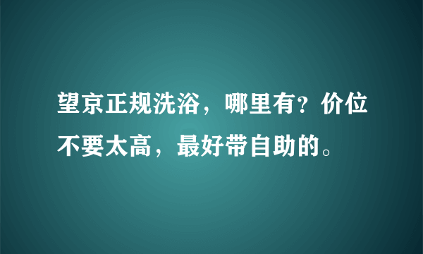 望京正规洗浴，哪里有？价位不要太高，最好带自助的。