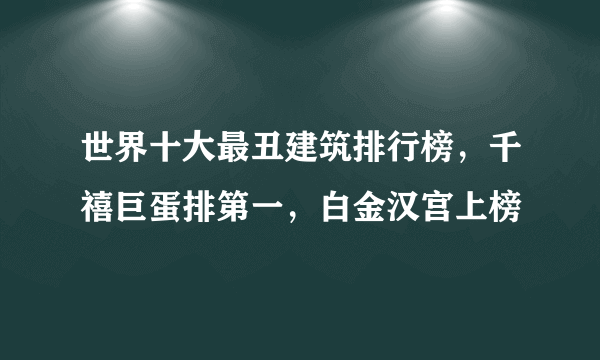 世界十大最丑建筑排行榜，千禧巨蛋排第一，白金汉宫上榜