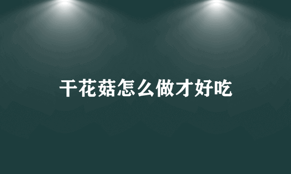 干花菇怎么做才好吃