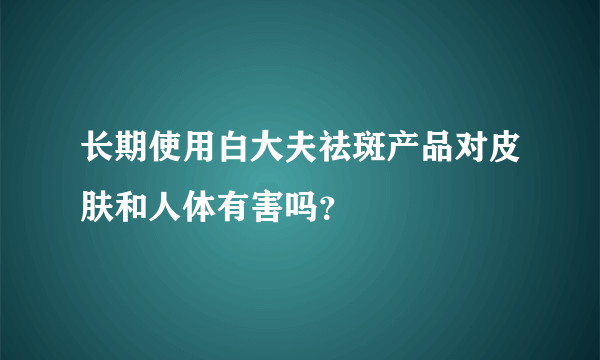 长期使用白大夫祛斑产品对皮肤和人体有害吗？