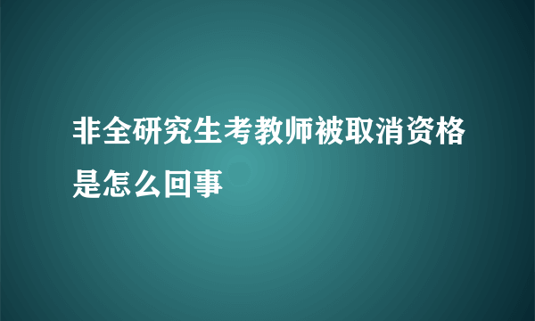 非全研究生考教师被取消资格是怎么回事