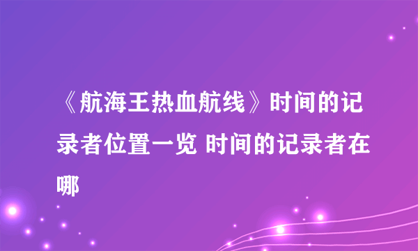 《航海王热血航线》时间的记录者位置一览 时间的记录者在哪
