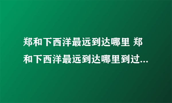 郑和下西洋最远到达哪里 郑和下西洋最远到达哪里到过多少个国家