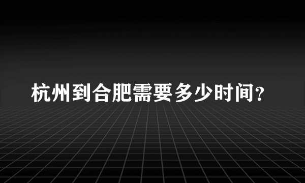 杭州到合肥需要多少时间？