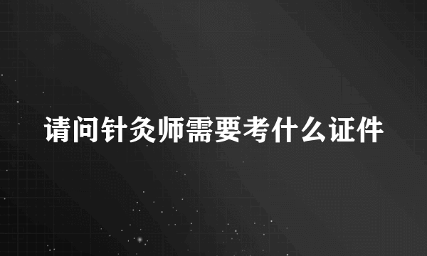 请问针灸师需要考什么证件