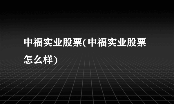中福实业股票(中福实业股票怎么样)