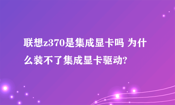 联想z370是集成显卡吗 为什么装不了集成显卡驱动?