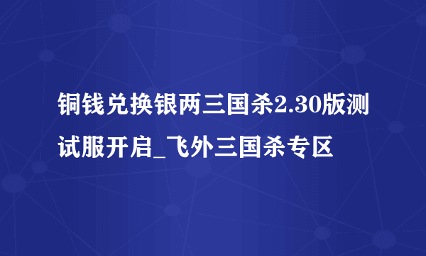 铜钱兑换银两三国杀2.30版测试服开启_飞外三国杀专区