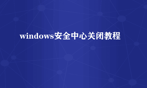 windows安全中心关闭教程