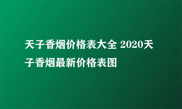 天子香烟价格表大全 2020天子香烟最新价格表图