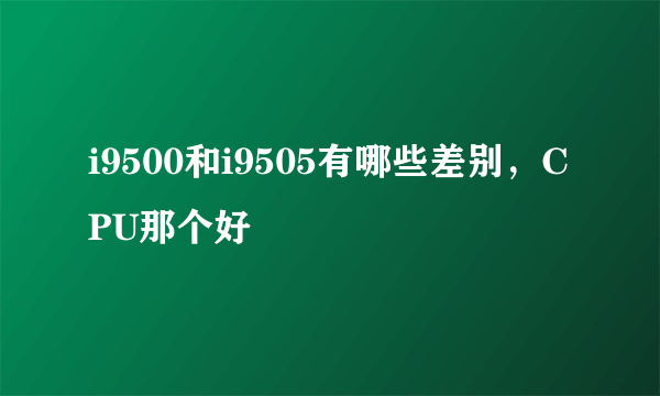 i9500和i9505有哪些差别，CPU那个好