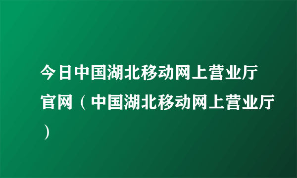 今日中国湖北移动网上营业厅官网（中国湖北移动网上营业厅）