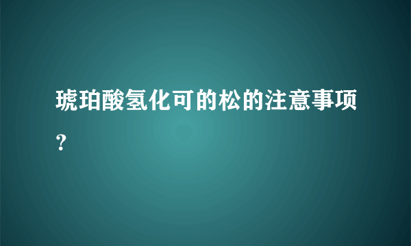 琥珀酸氢化可的松的注意事项？