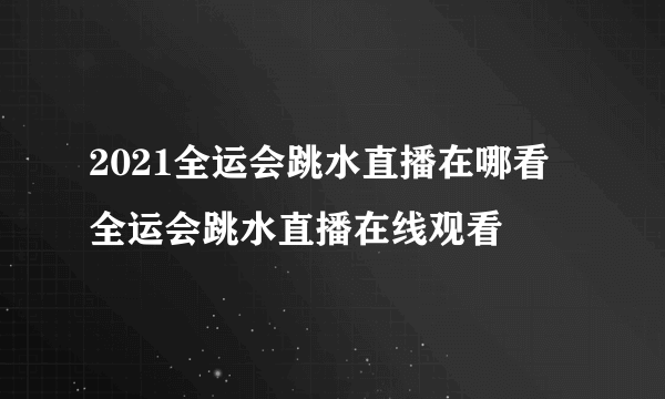 2021全运会跳水直播在哪看 全运会跳水直播在线观看