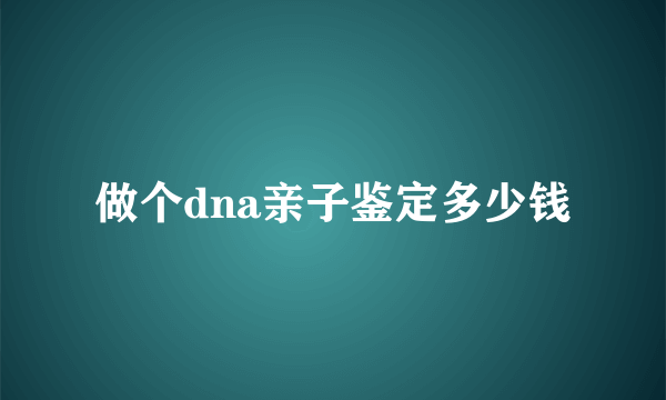 做个dna亲子鉴定多少钱