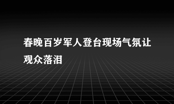 春晚百岁军人登台现场气氛让观众落泪