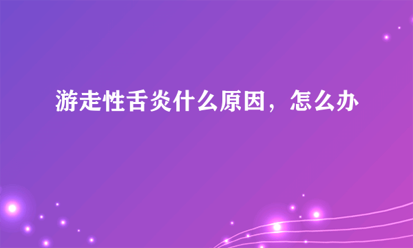 游走性舌炎什么原因，怎么办