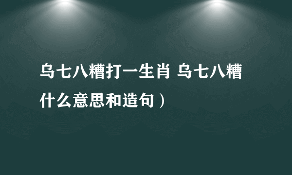 乌七八糟打一生肖 乌七八糟什么意思和造句）