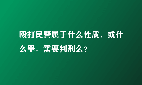 殴打民警属于什么性质，或什么罪。需要判刑么？