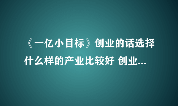 《一亿小目标》创业的话选择什么样的产业比较好 创业选择推荐