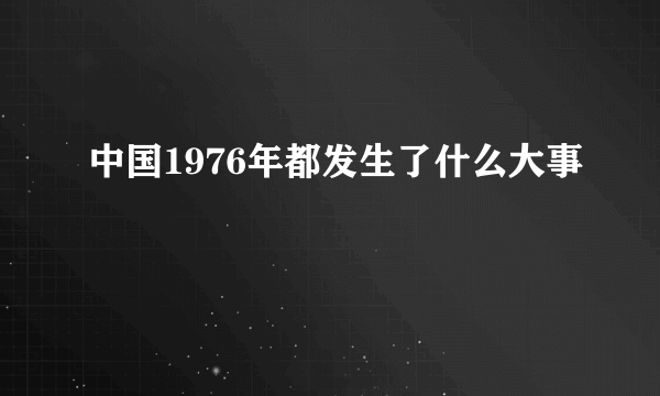 中国1976年都发生了什么大事