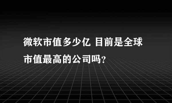 微软市值多少亿 目前是全球市值最高的公司吗？
