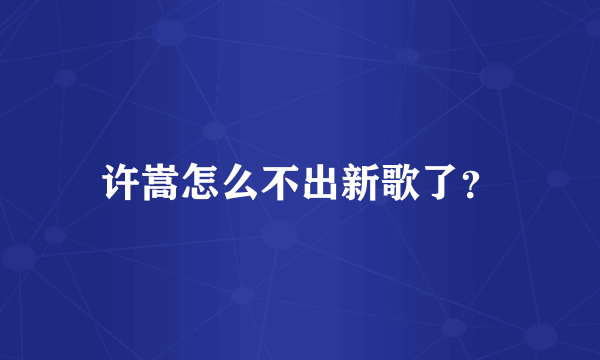 许嵩怎么不出新歌了？