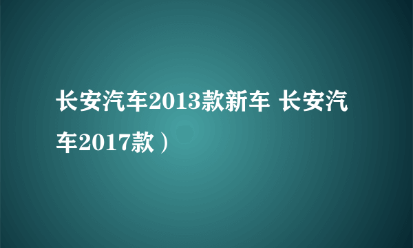长安汽车2013款新车 长安汽车2017款）