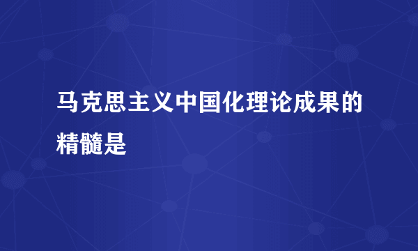 马克思主义中国化理论成果的精髓是