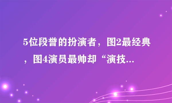 5位段誉的扮演者，图2最经典，图4演员最帅却“演技最差”！