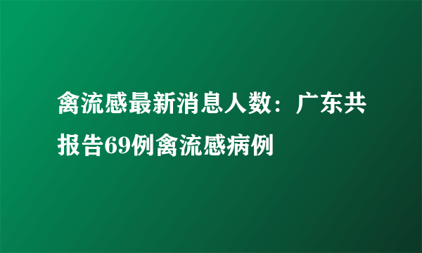 禽流感最新消息人数：广东共报告69例禽流感病例