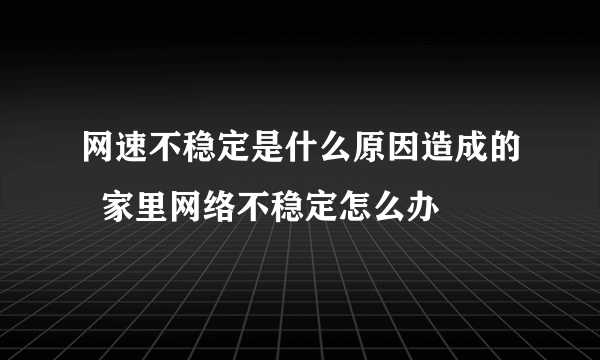 网速不稳定是什么原因造成的  家里网络不稳定怎么办